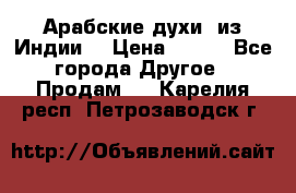 Арабские духи (из Индии) › Цена ­ 250 - Все города Другое » Продам   . Карелия респ.,Петрозаводск г.